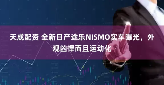 天成配资 全新日产途乐NISMO实车曝光，外观凶悍而且运动化