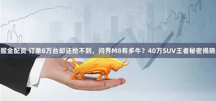 掘金配资 订单8万台却还抢不到，问界M8有多牛？40万SUV王者秘密揭晓