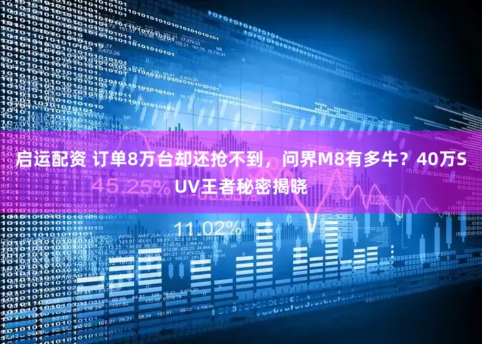 启运配资 订单8万台却还抢不到，问界M8有多牛？40万SUV王者秘密揭晓
