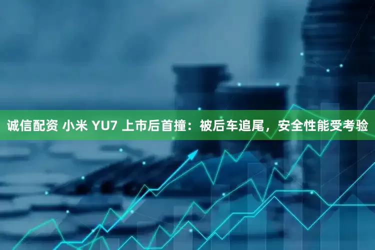 诚信配资 小米 YU7 上市后首撞：被后车追尾，安全性能受考验