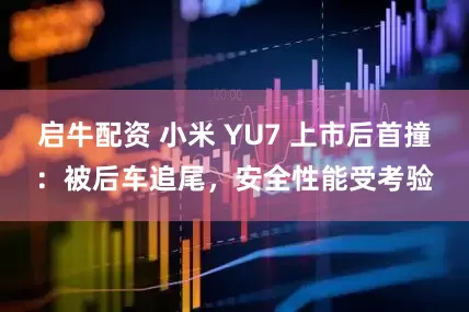 启牛配资 小米 YU7 上市后首撞：被后车追尾，安全性能受考验