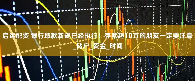 启运配资 银行取款新规已经执行！存款超10万的朋友一定要注意_储户_资金_时间