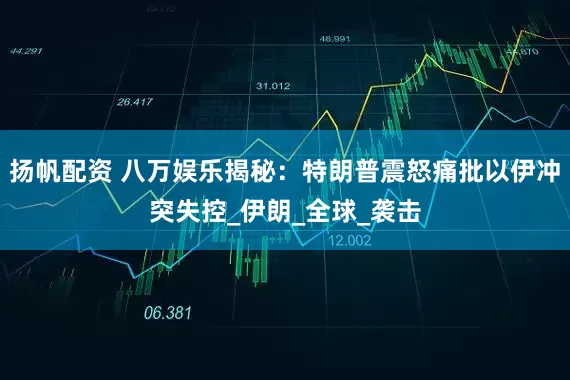 扬帆配资 八万娱乐揭秘：特朗普震怒痛批以伊冲突失控_伊朗_全球_袭击