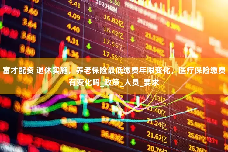 富才配资 退休实施，养老保险最低缴费年限变化，医疗保险缴费有变化吗_政策_人员_要求