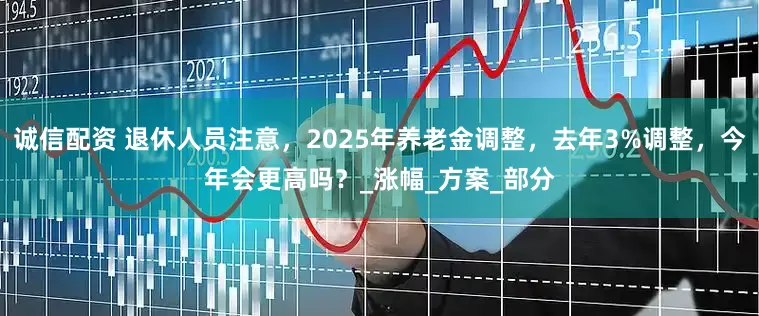 诚信配资 退休人员注意，2025年养老金调整，去年3%调整，今年会更高吗？_涨幅_方案_部分