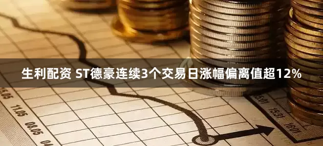 生利配资 ST德豪连续3个交易日涨幅偏离值超12%
