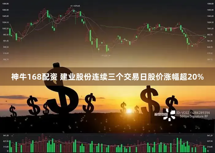 神牛168配资 建业股份连续三个交易日股价涨幅超20%