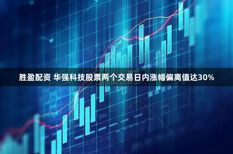 胜盈配资 华强科技股票两个交易日内涨幅偏离值达30%