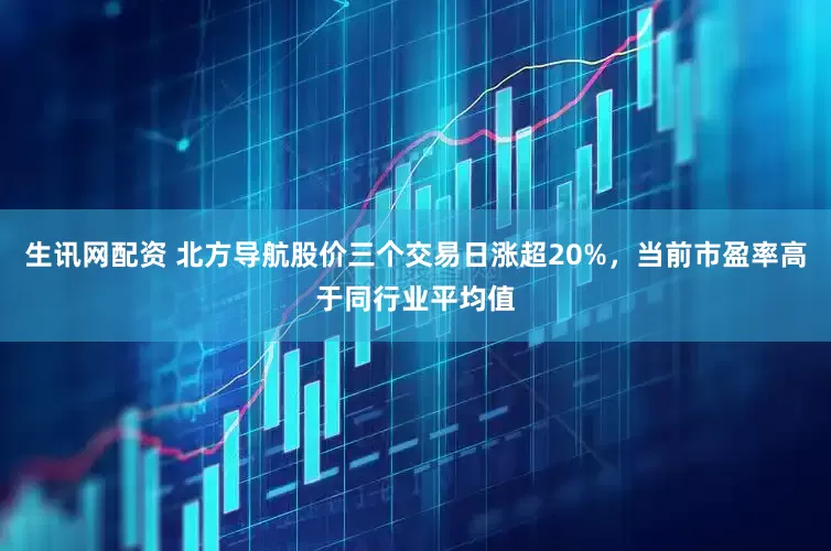 生讯网配资 北方导航股价三个交易日涨超20%，当前市盈率高于同行业平均值