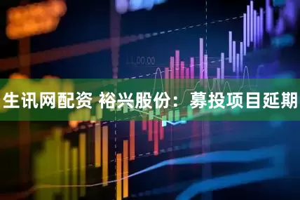 生讯网配资 裕兴股份：募投项目延期