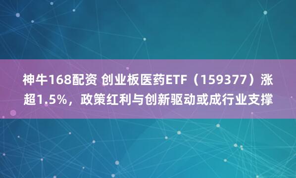 神牛168配资 创业板医药ETF（159377）涨超1.5%，政策红利与创新驱动或成行业支撑