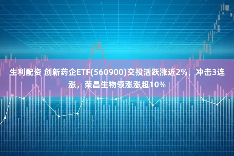 生利配资 创新药企ETF(560900)交投活跃涨近2%，冲击3连涨，荣昌生物领涨涨超10%