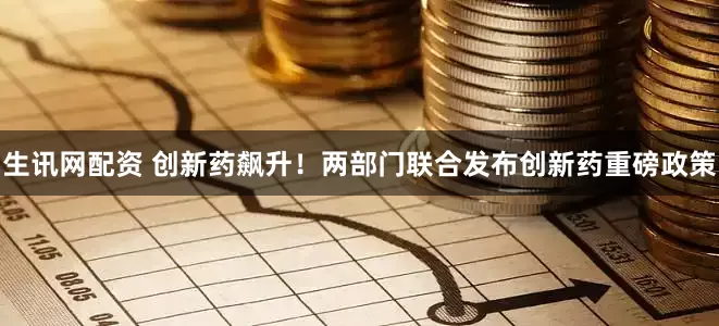生讯网配资 创新药飙升！两部门联合发布创新药重磅政策