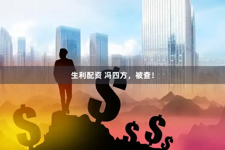 生利配资 冯四方，被查！