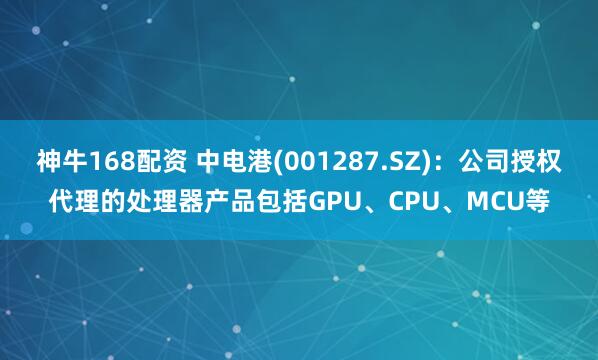 神牛168配资 中电港(001287.SZ)：公司授权代理的处理器产品包括GPU、CPU、MCU等