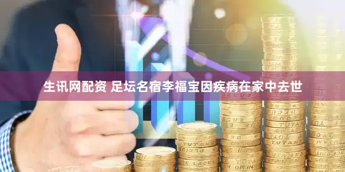 生讯网配资 足坛名宿李福宝因疾病在家中去世