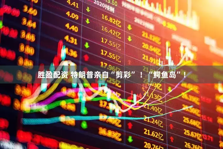 胜盈配资 特朗普亲自“剪彩” ！“鳄鱼岛”！