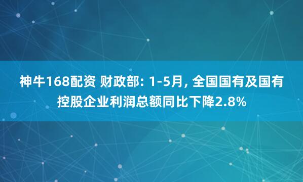 神牛168配资 财政部: 1-5月, 全国国有及国有控股企业利润总额同比下降2.8%