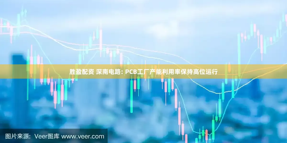 胜盈配资 深南电路: PCB工厂产能利用率保持高位运行