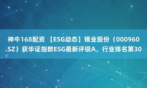 神牛168配资 【ESG动态】锡业股份（000960.SZ）获华证指数ESG最新评级A，行业排名第30