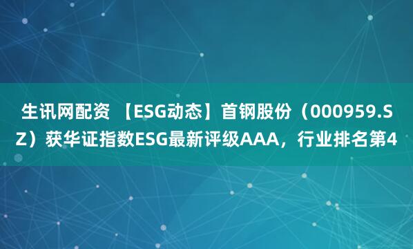 生讯网配资 【ESG动态】首钢股份（000959.SZ）获华证指数ESG最新评级AAA，行业排名第4