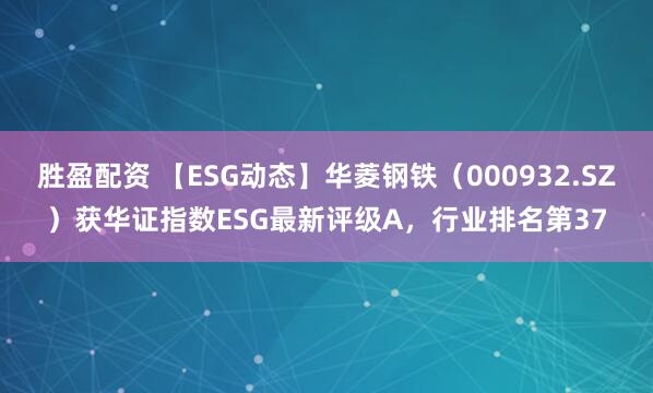 胜盈配资 【ESG动态】华菱钢铁（000932.SZ）获华证指数ESG最新评级A，行业排名第37