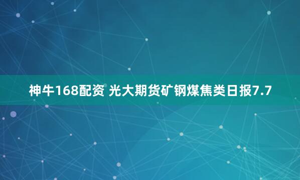 神牛168配资 光大期货矿钢煤焦类日报7.7