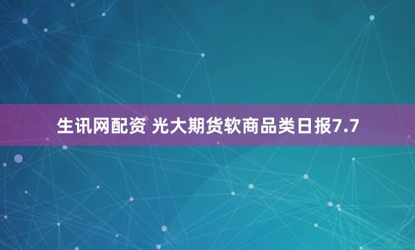 生讯网配资 光大期货软商品类日报7.7
