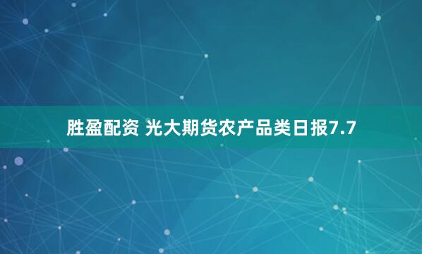 胜盈配资 光大期货农产品类日报7.7