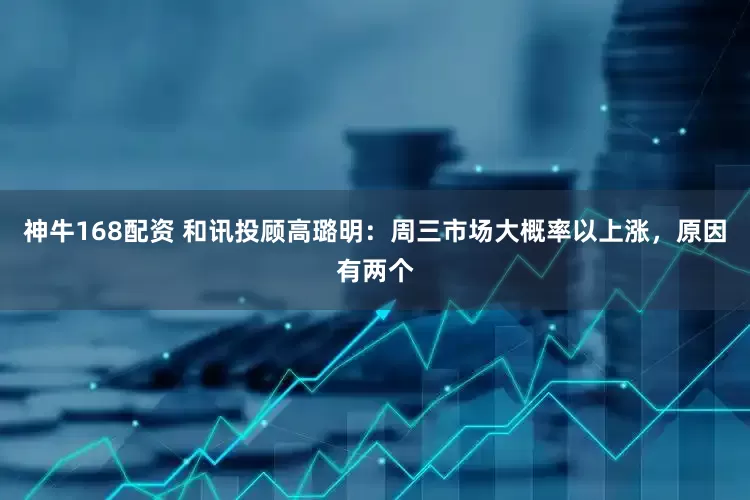 神牛168配资 和讯投顾高璐明：周三市场大概率以上涨，原因有两个