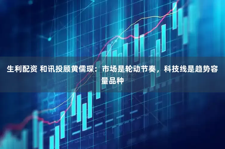 生利配资 和讯投顾黄儒琛：市场是轮动节奏，科技线是趋势容量品种