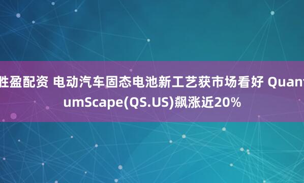 胜盈配资 电动汽车固态电池新工艺获市场看好 QuantumScape(QS.US)飙涨近20%