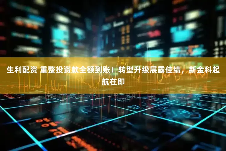 生利配资 重整投资款全额到账！转型升级展露佳绩，新金科起航在即