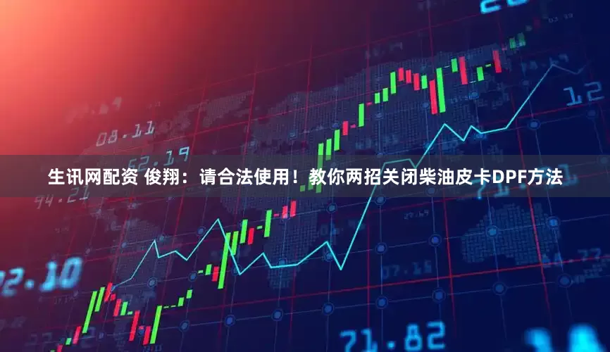 生讯网配资 俊翔：请合法使用！教你两招关闭柴油皮卡DPF方法