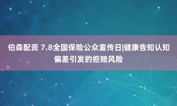 伯森配资 7.8全国保险公众宣传日|健康告知认知偏差引发的拒赔风险
