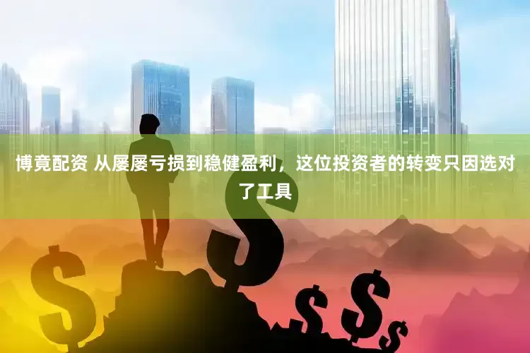 博竟配资 从屡屡亏损到稳健盈利，这位投资者的转变只因选对了工具