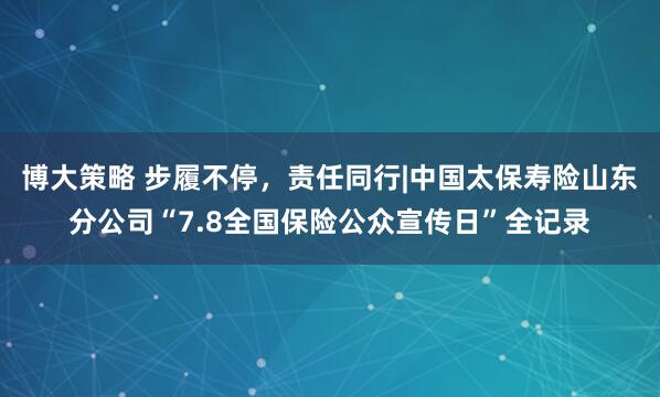博大策略 步履不停，责任同行|中国太保寿险山东分公司“7.8全国保险公众宣传日”全记录