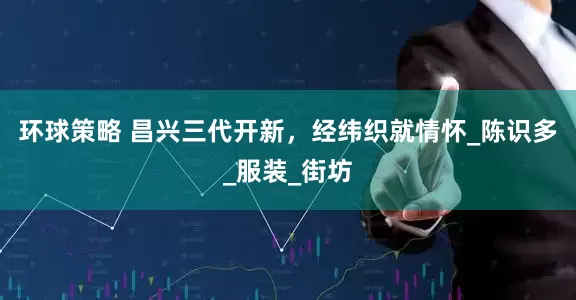 环球策略 昌兴三代开新，经纬织就情怀_陈识多_服装_街坊