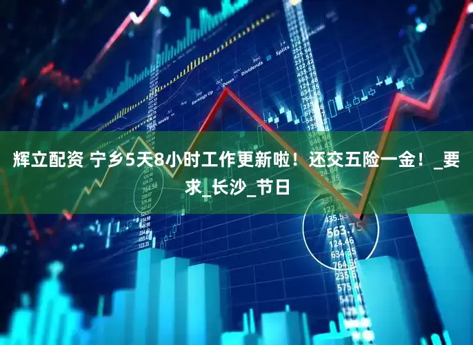 辉立配资 宁乡5天8小时工作更新啦！还交五险一金！_要求_长沙_节日