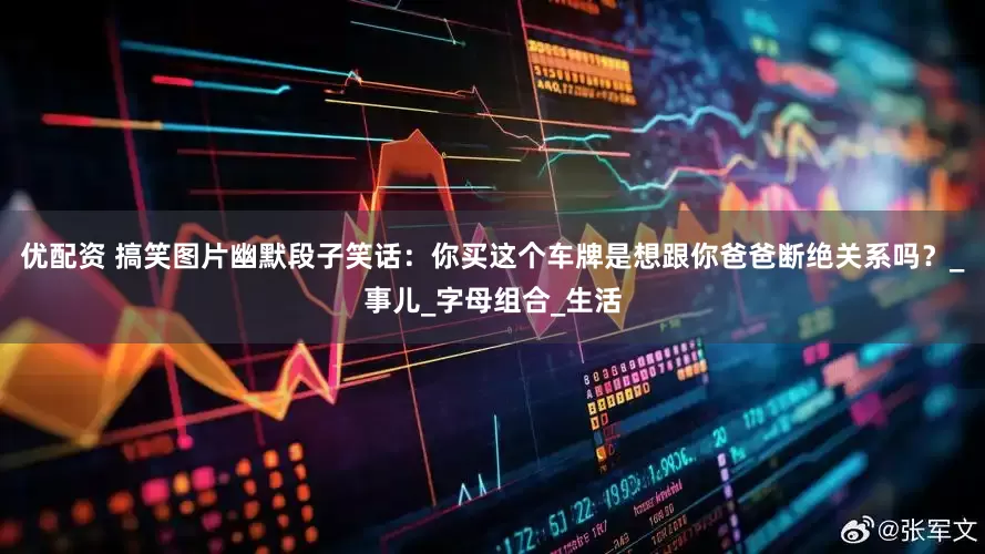 优配资 搞笑图片幽默段子笑话：你买这个车牌是想跟你爸爸断绝关系吗？_事儿_字母组合_生活