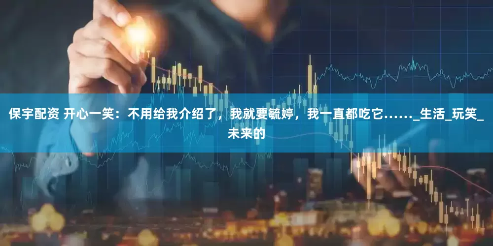 保宇配资 开心一笑：不用给我介绍了，我就要毓婷，我一直都吃它……_生活_玩笑_未来的