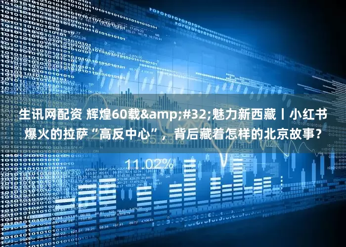 生讯网配资 辉煌60载&#32;魅力新西藏丨小红书爆火的拉萨“高反中心”，背后藏着怎样的北京故事？