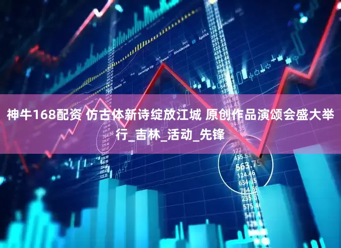 神牛168配资 仿古体新诗绽放江城 原创作品演颂会盛大举行_吉林_活动_先锋