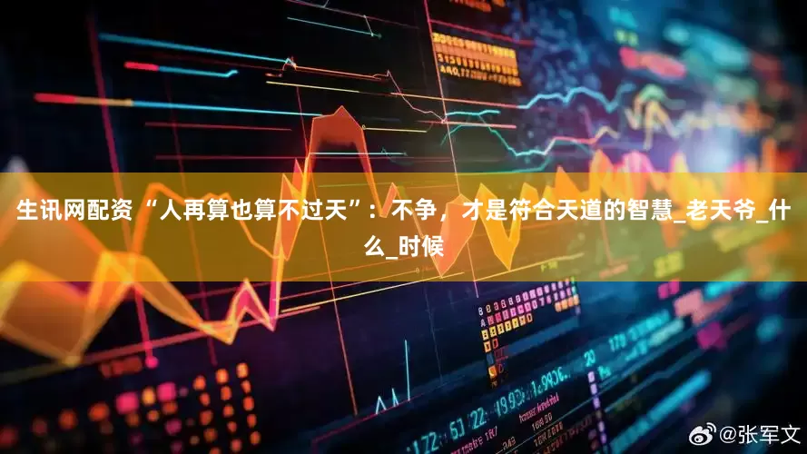生讯网配资 “人再算也算不过天”：不争，才是符合天道的智慧_老天爷_什么_时候