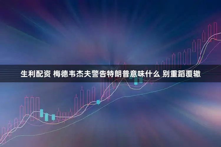 生利配资 梅德韦杰夫警告特朗普意味什么 别重蹈覆辙