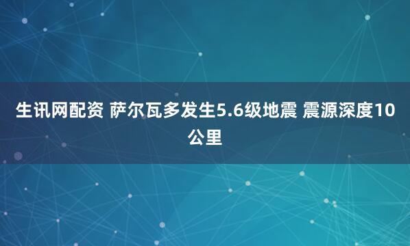 生讯网配资 萨尔瓦多发生5.6级地震 震源深度10公里