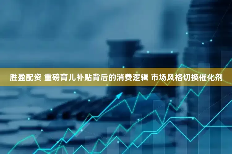 胜盈配资 重磅育儿补贴背后的消费逻辑 市场风格切换催化剂