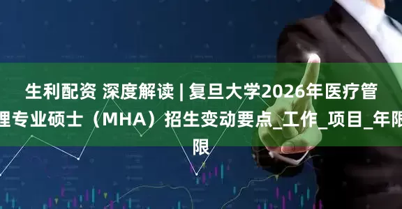 生利配资 深度解读 | 复旦大学2026年医疗管理专业硕士（MHA）招生变动要点_工作_项目_年限