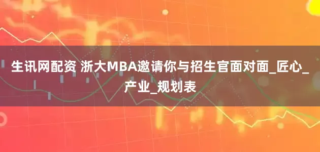 生讯网配资 浙大MBA邀请你与招生官面对面_匠心_产业_规划表