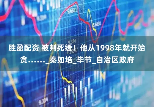 胜盈配资 被判死缓！他从1998年就开始贪……_秦如培_毕节_自治区政府